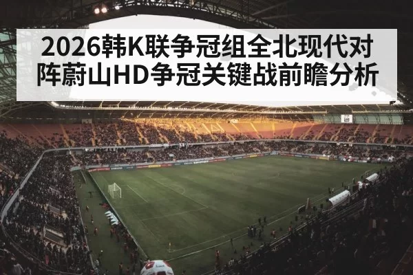 2026韩K联争冠组全北现代对阵蔚山HD争冠关键战前瞻分析