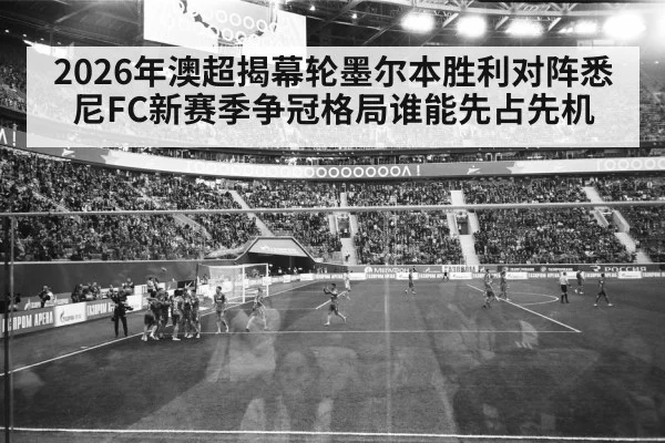 2026年澳超揭幕轮墨尔本胜利对阵悉尼FC新赛季争冠格局谁能先占先机