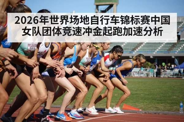 2026年世界场地自行车锦标赛中国女队团体竞速冲金起跑加速分析