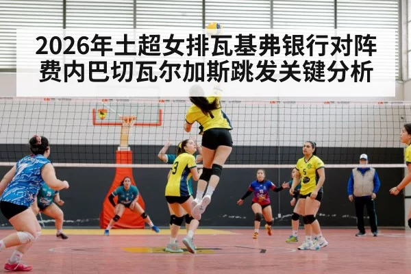 2026年土超女排瓦基弗银行对阵费内巴切瓦尔加斯跳发关键分析